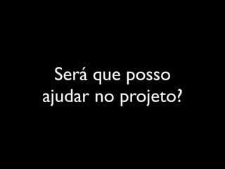 Será que posso
ajudar no projeto?
 
