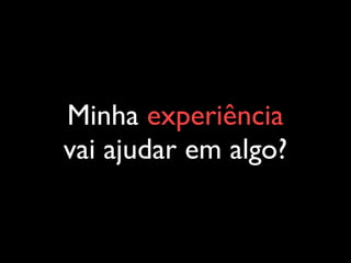 Minha experiência
vai ajudar em algo?
 