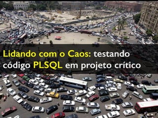 Lidando com o Caos: testando
código PLSQL em projeto crítico
 