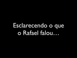 Esclarecendo o que
o Rafael falou…
 
