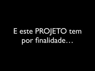 E este PROJETO tem
por ﬁnalidade…
 