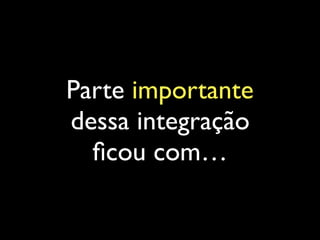 Parte importante
dessa integração
ﬁcou com…
 
