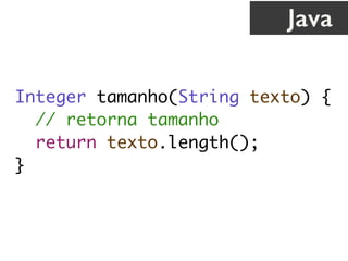 Integer tamanho(String texto) {
// retorna tamanho
return texto.length();
}
Java
 