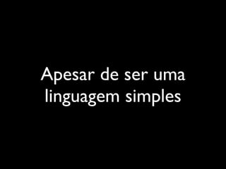 Apesar de ser uma
linguagem simples
 