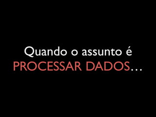 Quando o assunto é
PROCESSAR DADOS…
 