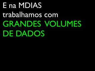 E na MDIAS
trabalhamos com
GRANDES VOLUMES
DE DADOS
 