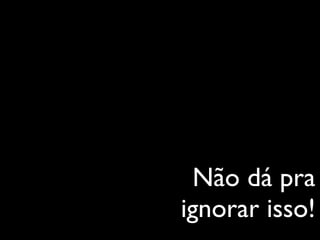 Não dá pra
ignorar isso!
 