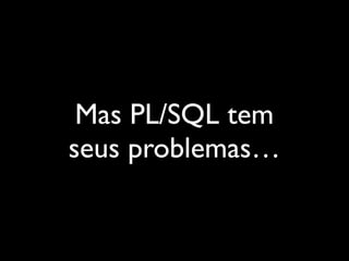 Mas PL/SQL tem
seus problemas…
 