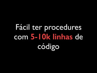 Fácil ter procedures
com 5-10k linhas de
código
 
