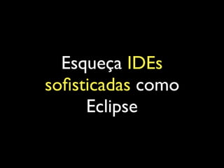 Esqueça IDEs
soﬁsticadas como
Eclipse
 