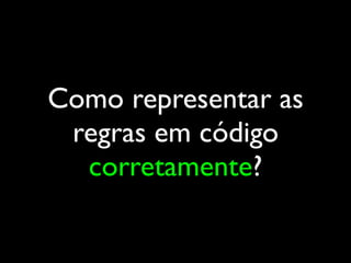 Como representar as
regras em código
corretamente?
 