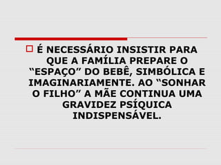  É NECESSÁRIO INSISTIR PARA
QUE A FAMÍLIA PREPARE O
“ESPAÇO” DO BEBÊ, SIMBÓLICA E
IMAGINARIAMENTE. AO “SONHAR
O FILHO” A MÃE CONTINUA UMA
GRAVIDEZ PSÍQUICA
INDISPENSÁVEL.

 