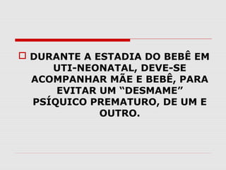  DURANTE A ESTADIA DO BEBÊ EM
UTI-NEONATAL, DEVE-SE
ACOMPANHAR MÃE E BEBÊ, PARA
EVITAR UM “DESMAME”
PSÍQUICO PREMATURO, DE UM E
OUTRO.

 