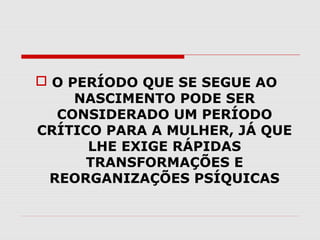  O PERÍODO QUE SE SEGUE AO
NASCIMENTO PODE SER
CONSIDERADO UM PERÍODO
CRÍTICO PARA A MULHER, JÁ QUE
LHE EXIGE RÁPIDAS
TRANSFORMAÇÕES E
REORGANIZAÇÕES PSÍQUICAS

 