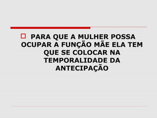  PARA QUE A MULHER POSSA
OCUPAR A FUNÇÃO MÃE ELA TEM
QUE SE COLOCAR NA
TEMPORALIDADE DA
ANTECIPAÇÃO

 
