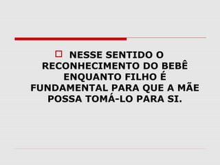  NESSE SENTIDO O
RECONHECIMENTO DO BEBÊ
ENQUANTO FILHO É
FUNDAMENTAL PARA QUE A MÃE
POSSA TOMÁ-LO PARA SI.

 