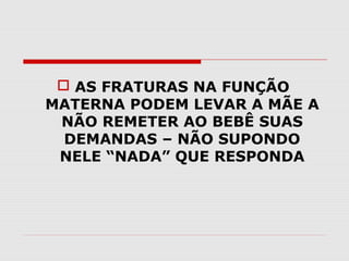  AS FRATURAS NA FUNÇÃO
MATERNA PODEM LEVAR A MÃE A
NÃO REMETER AO BEBÊ SUAS
DEMANDAS – NÃO SUPONDO
NELE “NADA” QUE RESPONDA

 