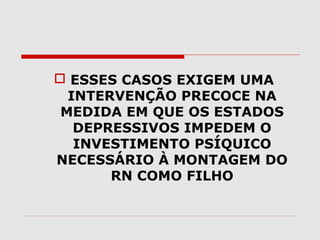  ESSES CASOS EXIGEM UMA
INTERVENÇÃO PRECOCE NA
MEDIDA EM QUE OS ESTADOS
DEPRESSIVOS IMPEDEM O
INVESTIMENTO PSÍQUICO
NECESSÁRIO À MONTAGEM DO
RN COMO FILHO

 