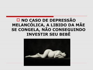  NO CASO DE DEPRESSÃO
MELANCÓLICA, A LIBIDO DA MÃE
SE CONGELA, NÃO CONSEGUINDO
INVESTIR SEU BEBÊ

 