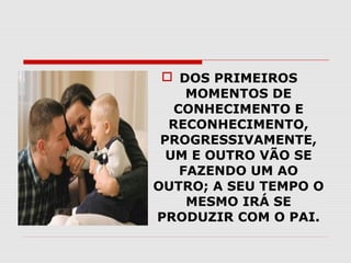  DOS PRIMEIROS
MOMENTOS DE
CONHECIMENTO E
RECONHECIMENTO,
PROGRESSIVAMENTE,
UM E OUTRO VÃO SE
FAZENDO UM AO
OUTRO; A SEU TEMPO O
MESMO IRÁ SE
PRODUZIR COM O PAI.

 