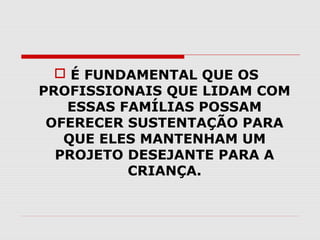  É FUNDAMENTAL QUE OS
PROFISSIONAIS QUE LIDAM COM
ESSAS FAMÍLIAS POSSAM
OFERECER SUSTENTAÇÃO PARA
QUE ELES MANTENHAM UM
PROJETO DESEJANTE PARA A
CRIANÇA.

 