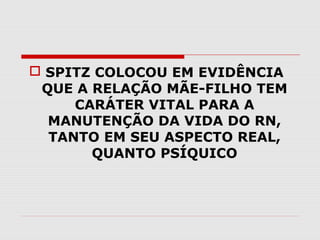  SPITZ COLOCOU EM EVIDÊNCIA
QUE A RELAÇÃO MÃE-FILHO TEM
CARÁTER VITAL PARA A
MANUTENÇÃO DA VIDA DO RN,
TANTO EM SEU ASPECTO REAL,
QUANTO PSÍQUICO

 