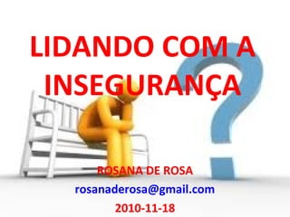 LIDANDO COM A
INSEGURANÇA
ROSANA DE ROSA
rosanaderosa@gmail.com
2010-11-18
 