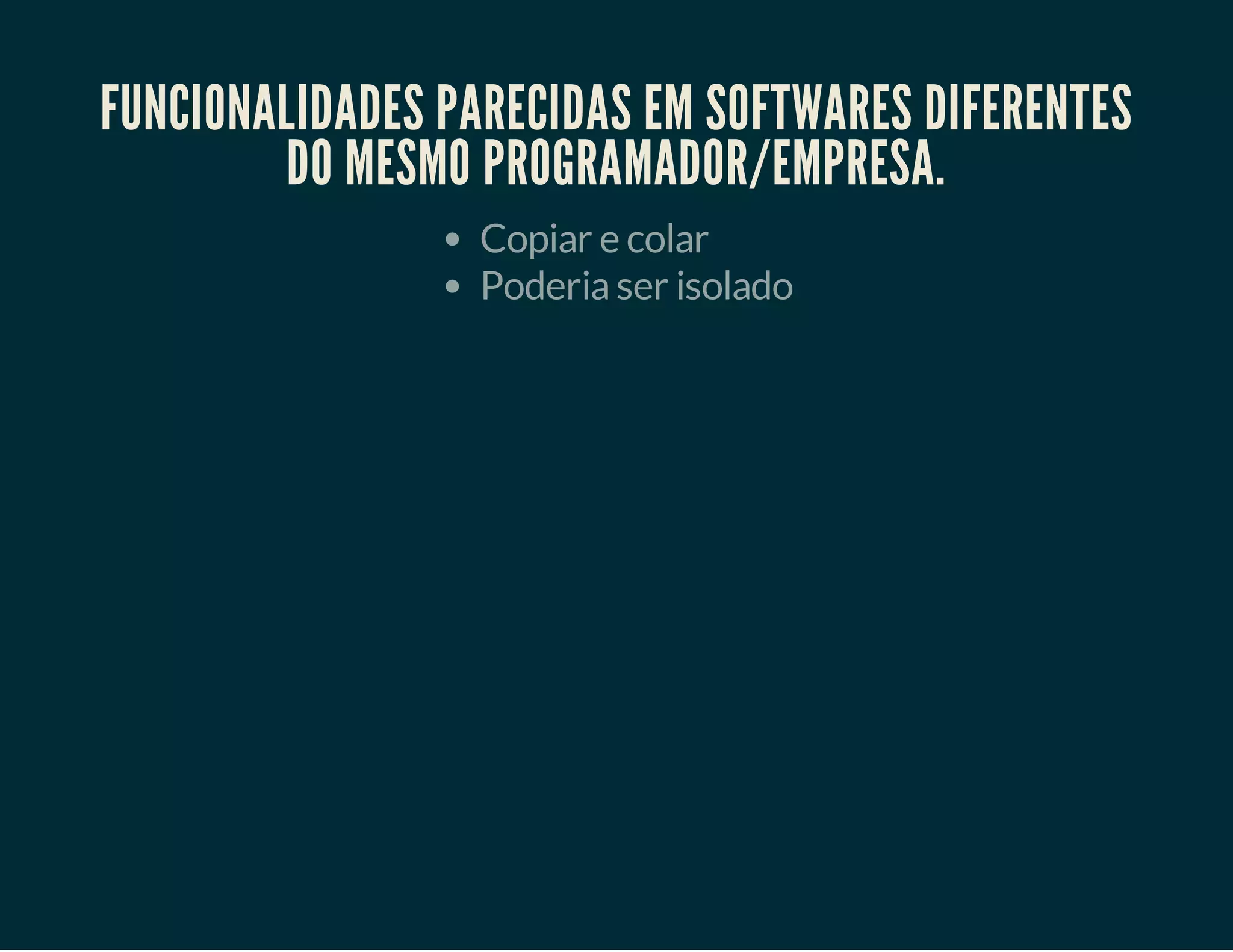 FUNCIONALIDADES PARECIDAS EM SOFTWARES DIFERENTES
DO MESMO PROGRAMADOR/EMPRESA.
Copiar e colar
Poderia ser isolado

 