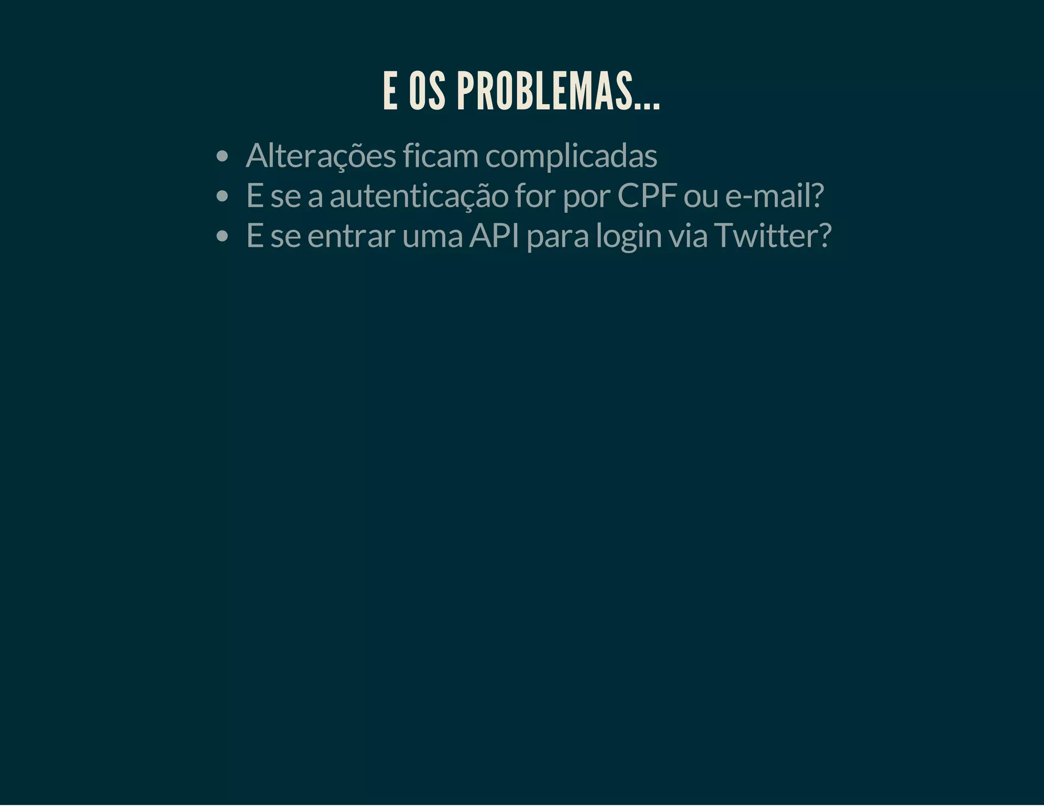 E OS PROBLEMAS...
Alterações ficam complicadas
E se a autenticação for por CPF ou e-mail?
E se entrar uma API para login via Twitter?

 