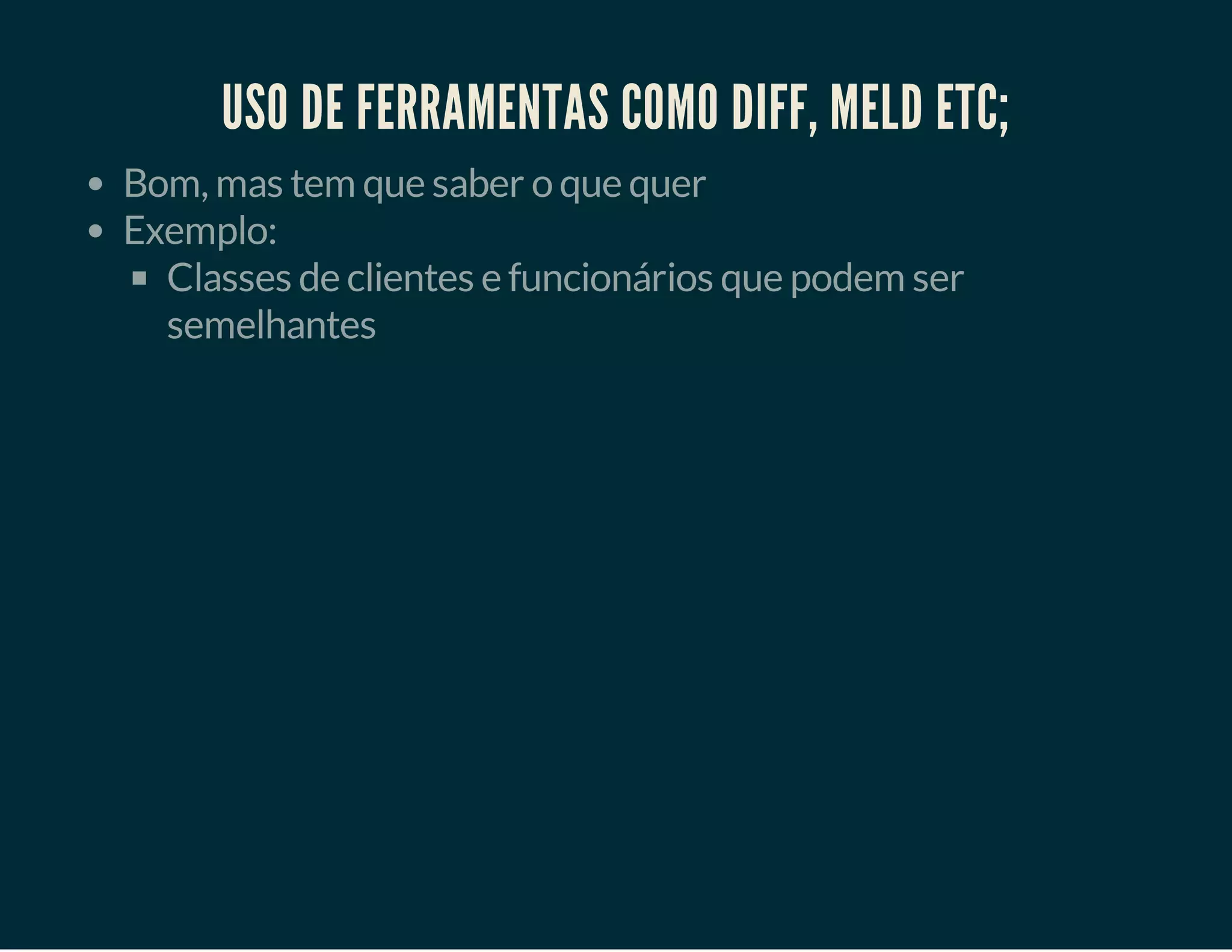 USO DE FERRAMENTAS COMO DIFF, MELD ETC;
Bom, mas tem que saber o que quer
Exemplo:
Classes de clientes e funcionários que podem ser
semelhantes

 