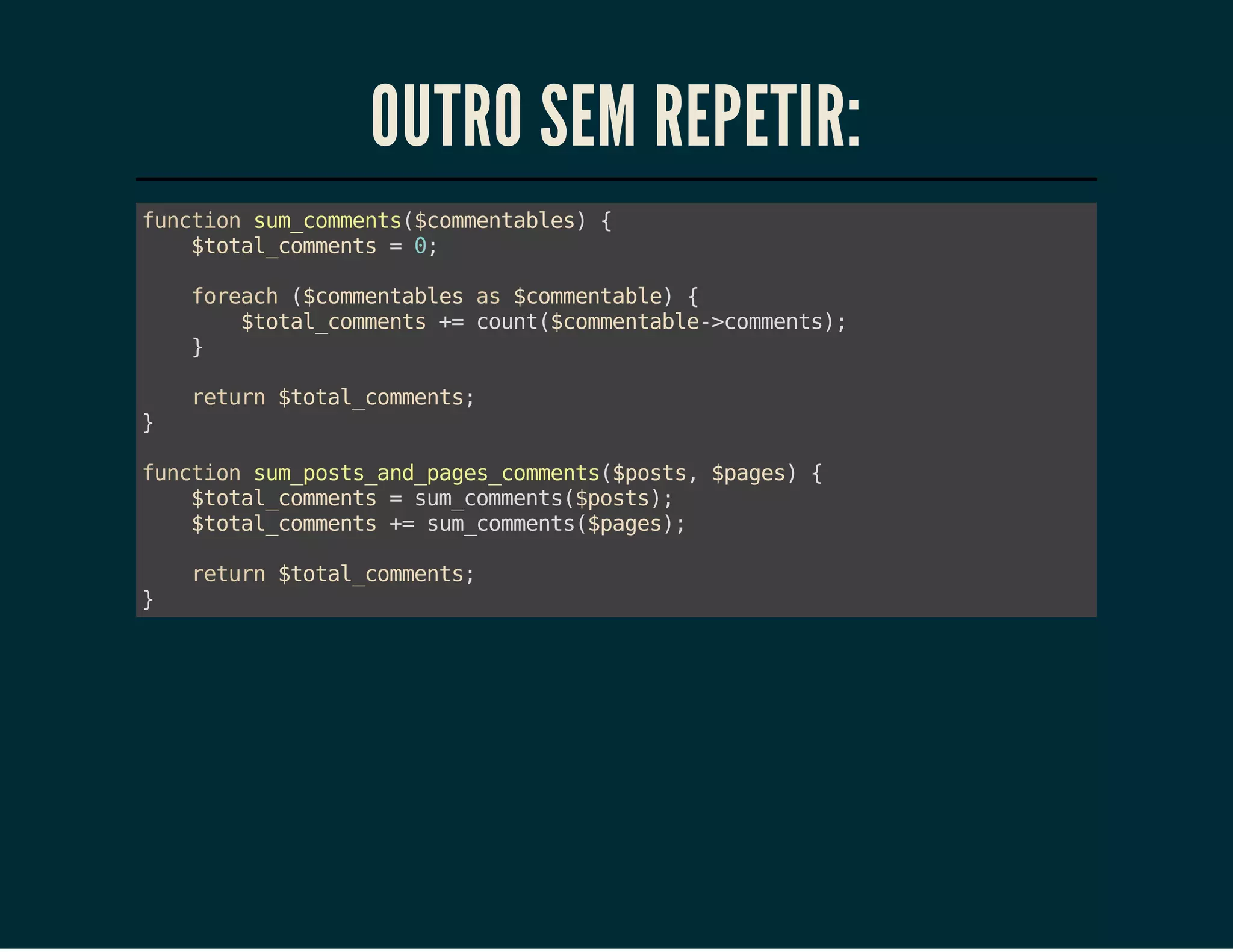 OUTRO SEM REPETIR:
fnto smcmet(cmetbe){
ucin u_omns$omnals
$oa_omns=0
ttlcmet
;
frah(cmetbe a $omnal){
oec $omnals s cmetbe
$oa_omns+ cut$omnal-cmet)
ttlcmet = on(cmetbe>omns;
}
}

rtr $oa_omns
eun ttlcmet;

fnto smpssadpgscmet(pss $ae){
ucin u_ot_n_ae_omns$ot, pgs
$oa_omns=smcmet(pss;
ttlcmet
u_omns$ot)
$oa_omns+ smcmet(pgs;
ttlcmet = u_omns$ae)
}

rtr $oa_omns
eun ttlcmet;

 