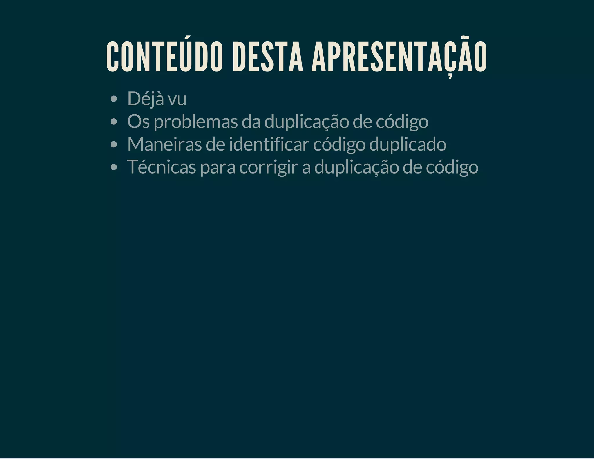 CONTEÚDO DESTA APRESENTAÇÃO
Déjà vu
Os problemas da duplicação de código
Maneiras de identificar código duplicado
Técnicas para corrigir a duplicação de código

 