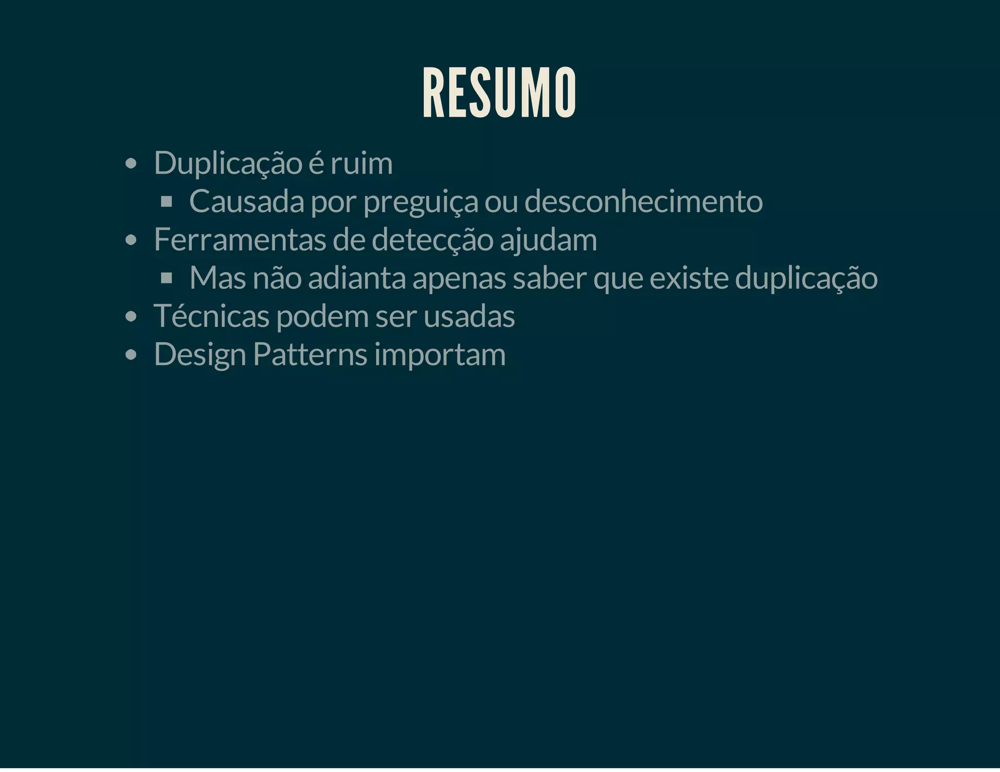 RESUMO
Duplicação é ruim
Causada por preguiça ou desconhecimento
Ferramentas de detecção ajudam
Mas não adianta apenas saber que existe duplicação
Técnicas podem ser usadas
Design Patterns importam

 