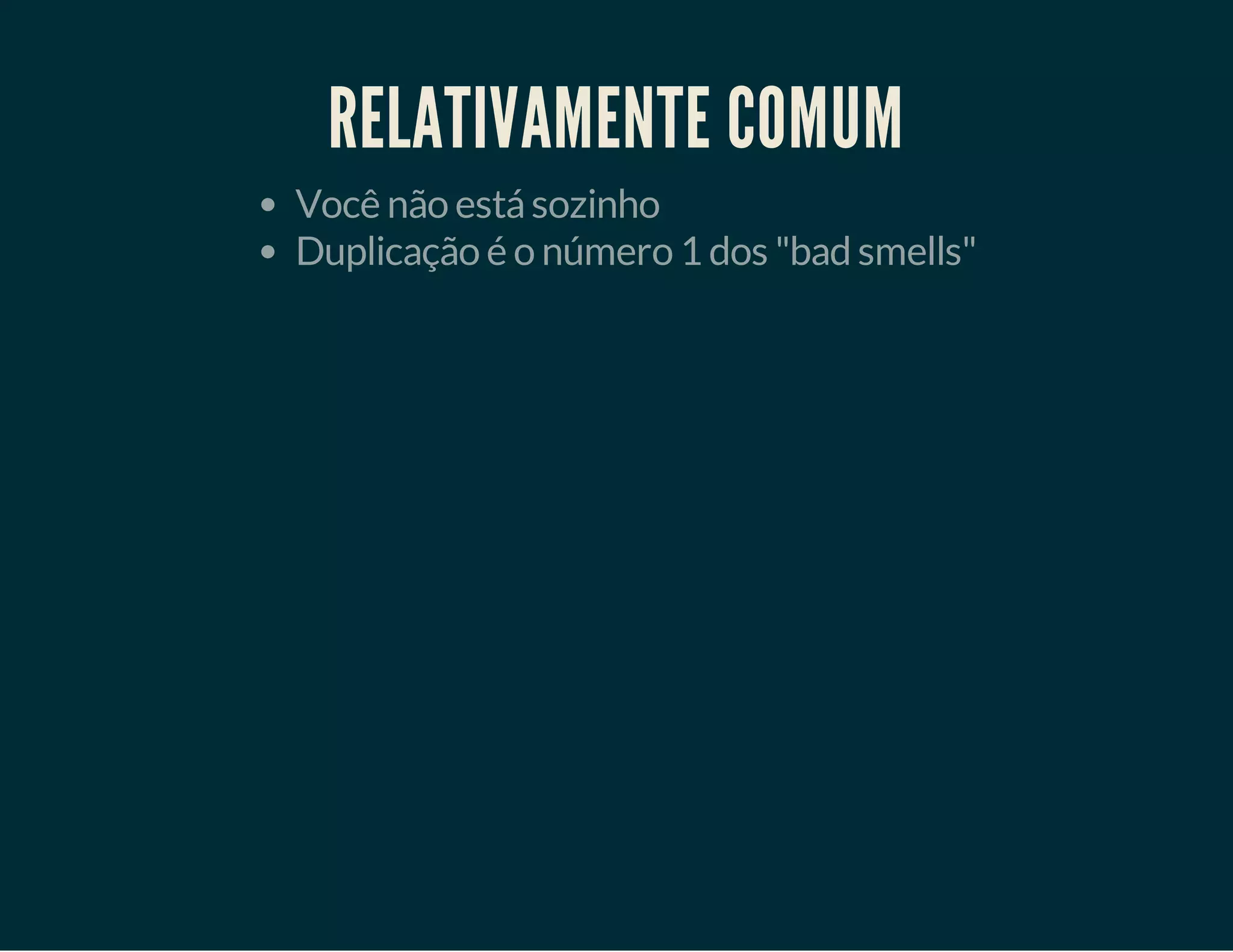 RELATIVAMENTE COMUM
Você não está sozinho
Duplicação é o número 1 dos "bad smells"

 