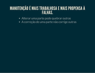 MANUTENÇÃO É MAIS TRABALHOSA E MAIS PROPENSA À
FALHAS.
Alterar uma parte pode quebrar outras
A correção de uma parte não corrige outras

 