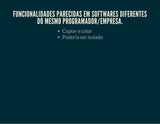FUNCIONALIDADES PARECIDAS EM SOFTWARES DIFERENTES
DO MESMO PROGRAMADOR/EMPRESA.
Copiar e colar
Poderia ser isolado

 