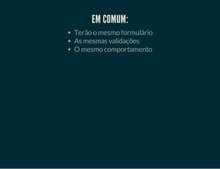 EM COMUM:
Terão o mesmo formulário
As mesmas validações
O mesmo comportamento

 