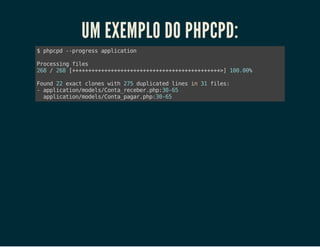UM EXEMPLO DO PHPCPD:
$ppp -pors apiain
hcd -rges plcto
Poesn fls
rcsig ie
28/28[+++++++++++++++++++++++]100%
6
6 +++++++++++++++++++++++> 0.0
Fud2 eatcoe wt 25dpiae lnsi 3 fls
on 2 xc lns ih 7 ulctd ie n 1 ie:
-apiainmdl/ot_eee.h:06
plcto/oesCnarcbrpp3-5
apiainmdl/ot_aa.h:06
plcto/oesCnapgrpp3-5

 