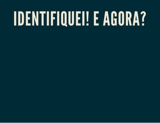 IDENTIFIQUEI! E AGORA?

 