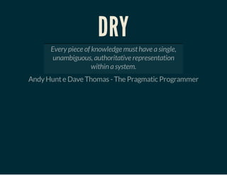 DRY
Every piece of knowledge must have a single,
unambiguous, authoritative representation
within a system.
Andy Hunt e Dave Thomas - The Pragmatic Programmer

 