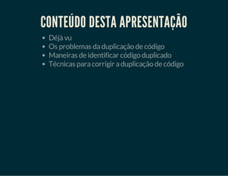 CONTEÚDO DESTA APRESENTAÇÃO
Déjà vu
Os problemas da duplicação de código
Maneiras de identificar código duplicado
Técnicas para corrigir a duplicação de código

 