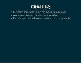 EXTRACT CLASS;
Métodos parecidos/iguais em mais de uma classe
As classes não precisam ser relacionadas
Extraia para outra classe e use como um componente

 