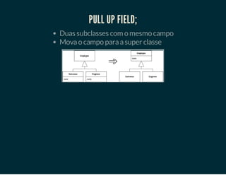 PULL UP FIELD;
Duas subclasses com o mesmo campo
Mova o campo para a super classe

 