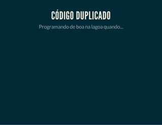CÓDIGO DUPLICADO
Programando de boa na lagoa quando...

 