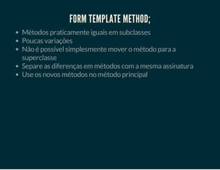 FORM TEMPLATE METHOD;
Métodos praticamente iguais em subclasses
Poucas variações
Não é possível simplesmente mover o método para a
superclasse
Separe as diferenças em métodos com a mesma assinatura
Use os novos métodos no método principal

 