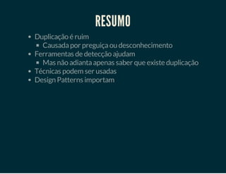 RESUMO
Duplicação é ruim
Causada por preguiça ou desconhecimento
Ferramentas de detecção ajudam
Mas não adianta apenas saber que existe duplicação
Técnicas podem ser usadas
Design Patterns importam

 