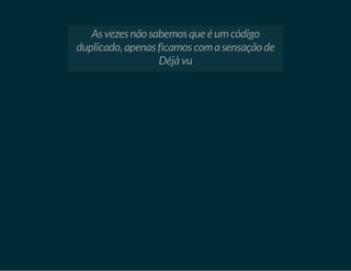 As vezes não sabemos que é um código
duplicado, apenas ficamos com a sensação de
Déjà vu

 