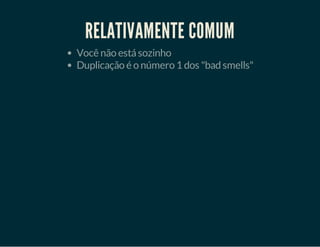 RELATIVAMENTE COMUM
Você não está sozinho
Duplicação é o número 1 dos "bad smells"

 