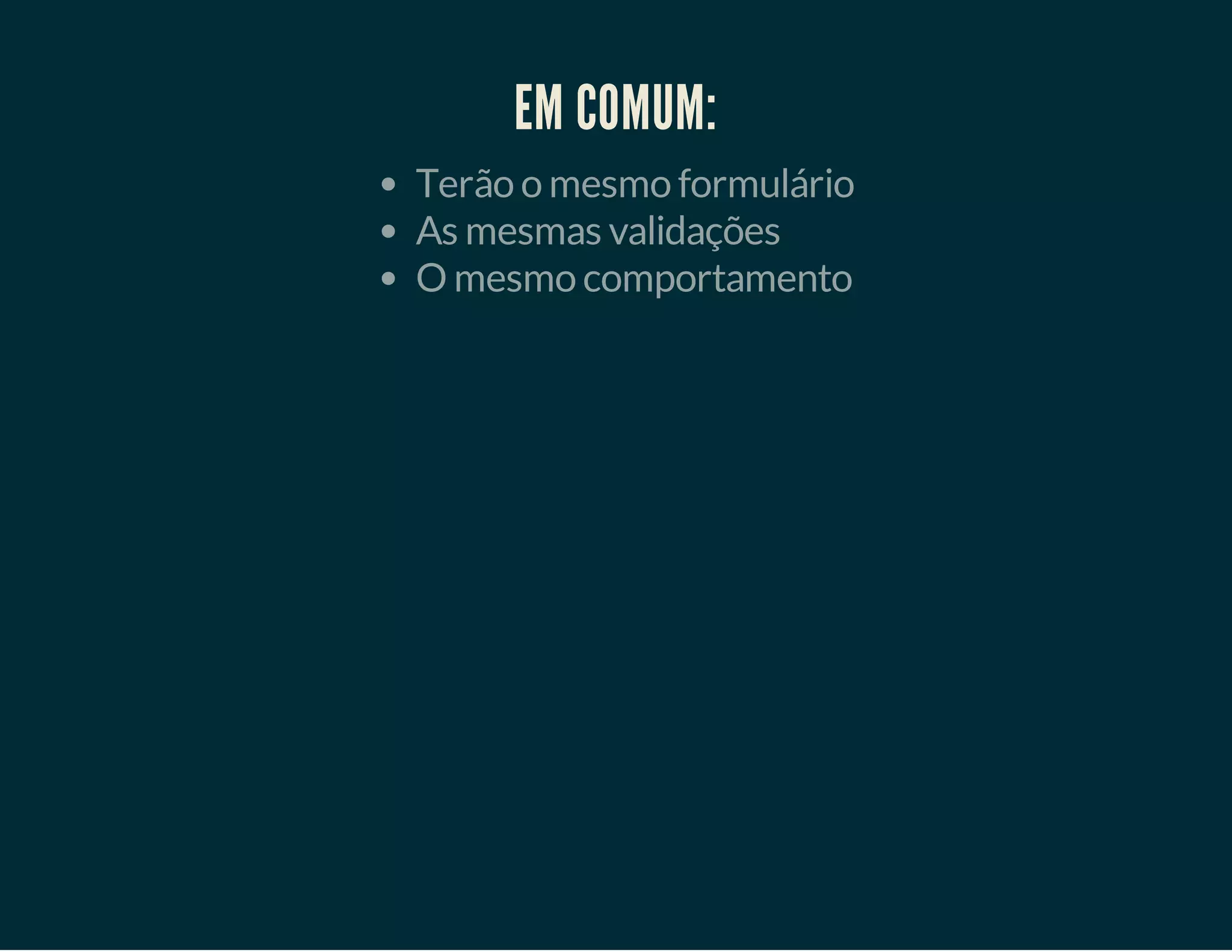 EM COMUM:
Terão o mesmo formulário
As mesmas validações
O mesmo comportamento

 