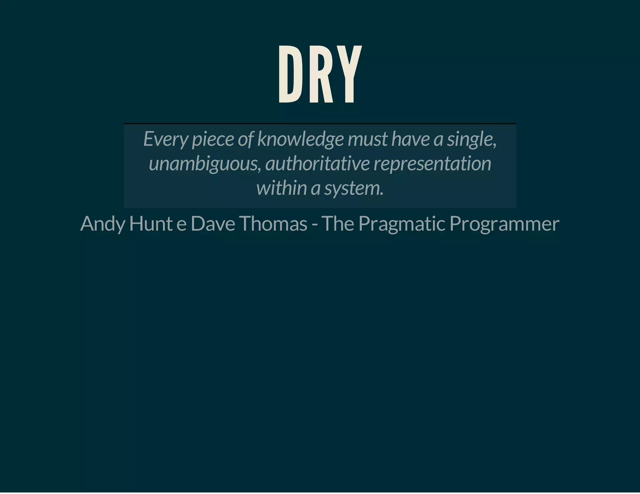 DRY
Every piece of knowledge must have a single,
unambiguous, authoritative representation
within a system.
Andy Hunt e Dave Thomas - The Pragmatic Programmer

 